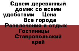 Сдаем деревянный домик со всеми удобствми. › Цена ­ 2 500 - Все города Развлечения и отдых » Гостиницы   . Ставропольский край